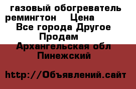 газовый обогреватель ремингтон  › Цена ­ 4 000 - Все города Другое » Продам   . Архангельская обл.,Пинежский 